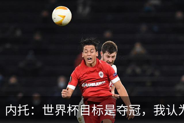 内托：世界杯目标是夺冠，我认为我们必须拥抱这个梦想